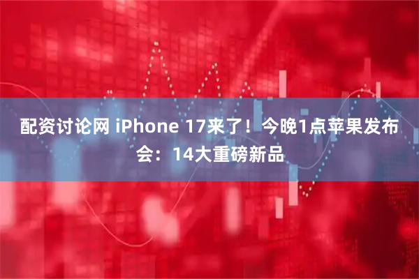 配资讨论网 iPhone 17来了！今晚1点苹果发布会：14大重磅新品