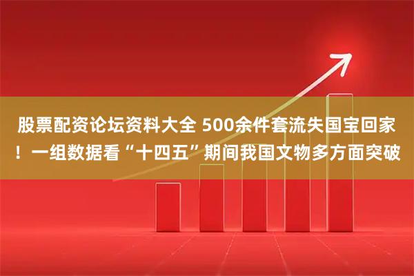 股票配资论坛资料大全 500余件套流失国宝回家！一组数据看“十四五”期间我国文物多方面突破