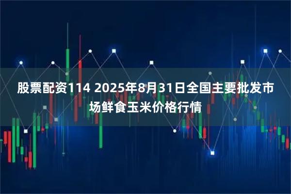 股票配资114 2025年8月31日全国主要批发市场鲜食玉米价格行情