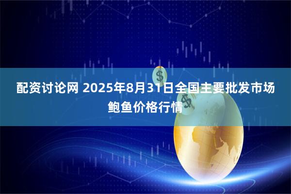 配资讨论网 2025年8月31日全国主要批发市场鲍鱼价格行情
