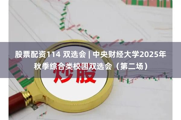 股票配资114 双选会 | 中央财经大学2025年秋季综合类校园双选会(第二场)