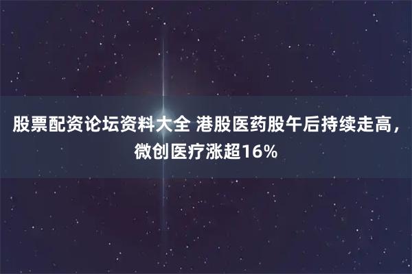 股票配资论坛资料大全 港股医药股午后持续走高，微创医疗涨超16%