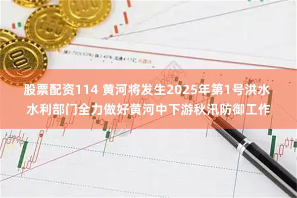 股票配资114 黄河将发生2025年第1号洪水 水利部门全力做好黄河中下游秋汛防御工作