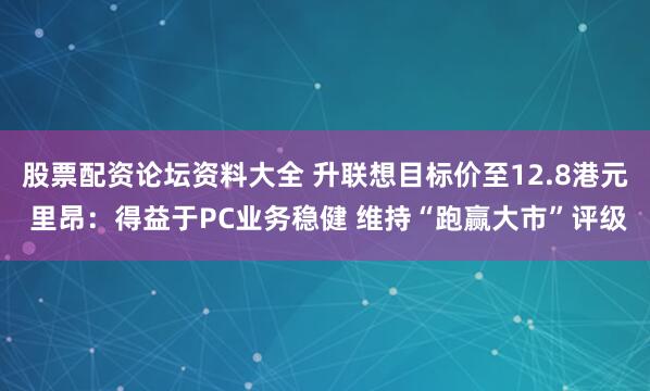 股票配资论坛资料大全 升联想目标价至12.8港元 里昂：得益于PC业务稳健 维持“跑赢大市”评级