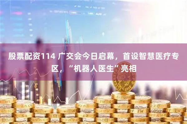股票配资114 广交会今日启幕，首设智慧医疗专区，“机器人医生”亮相