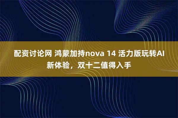 配资讨论网 鸿蒙加持nova 14 活力版玩转AI新体验,双十二值得入手