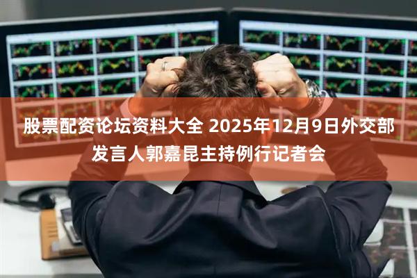 股票配资论坛资料大全 2025年12月9日外交部发言人郭嘉昆主持例行记者会