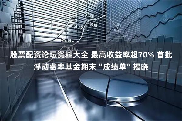 股票配资论坛资料大全 最高收益率超70% 首批浮动费率基金期末“成绩单”揭晓