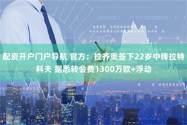 配资开户门户导航 官方：拉齐奥签下22岁中锋拉特科夫 据悉转会费1300万欧+浮动