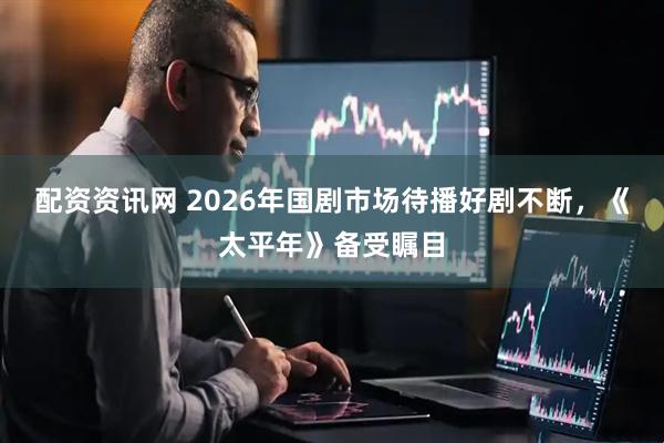 配资资讯网 2026年国剧市场待播好剧不断,《太平年》备受瞩目