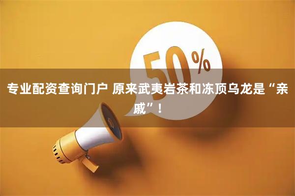 专业配资查询门户 原来武夷岩茶和冻顶乌龙是“亲戚”！