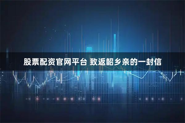 股票配资官网平台 致返韶乡亲的一封信