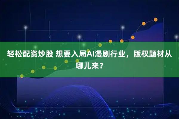 轻松配资炒股 想要入局AI漫剧行业，版权题材从哪儿来？