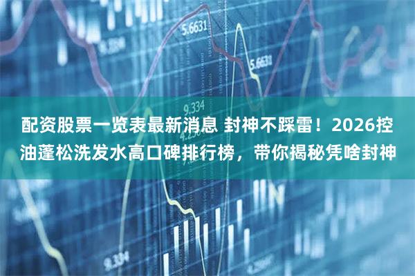 配资股票一览表最新消息 封神不踩雷！2026控油蓬松洗发水高口碑排行榜，带你揭秘凭啥封神