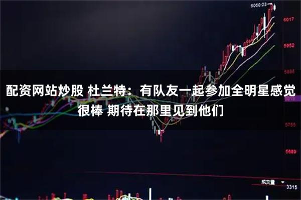 配资网站炒股 杜兰特：有队友一起参加全明星感觉很棒 期待在那里见到他们
