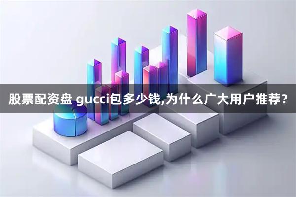 股票配资盘 gucci包多少钱,为什么广大用户推荐？