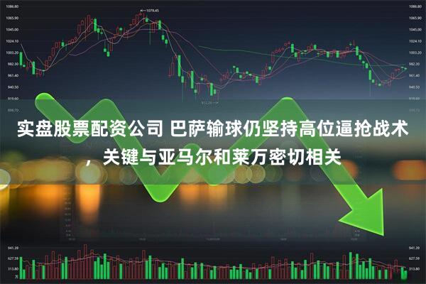 实盘股票配资公司 巴萨输球仍坚持高位逼抢战术，关键与亚马尔和莱万密切相关