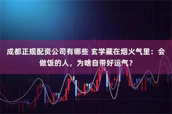成都正规配资公司有哪些 玄学藏在烟火气里:会做饭的人,为啥自带好运气?