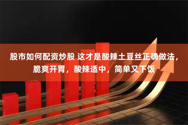 股市如何配资炒股 这才是酸辣土豆丝正确做法,脆爽开胃,酸辣适中,简单又下饭