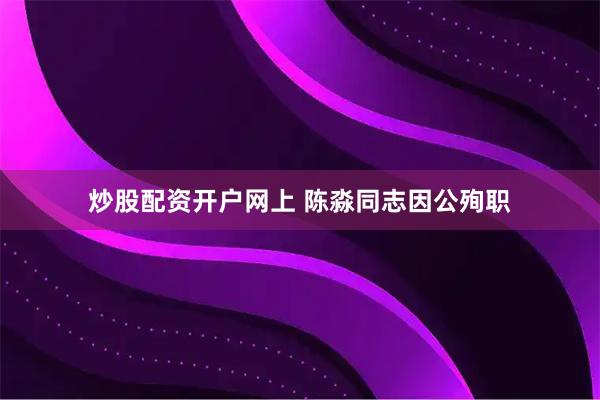 炒股配资开户网上 陈淼同志因公殉职