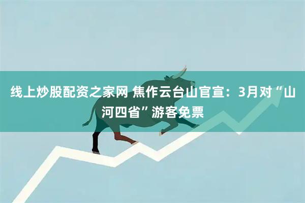 线上炒股配资之家网 焦作云台山官宣:3月对“山河四省”游客免票