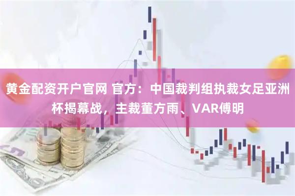 黄金配资开户官网 官方：中国裁判组执裁女足亚洲杯揭幕战，主裁董方雨、VAR傅明