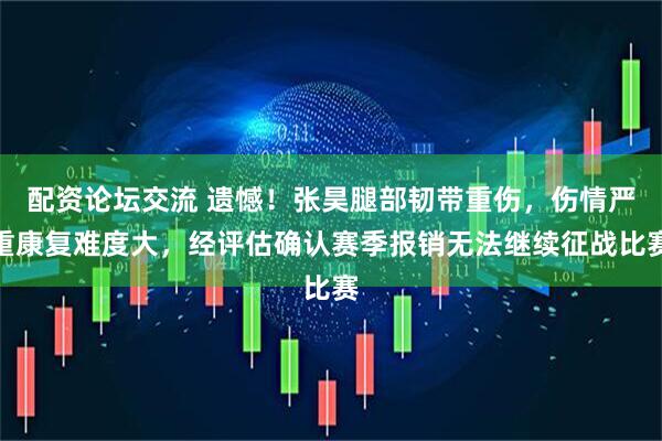 配资论坛交流 遗憾!张昊腿部韧带重伤,伤情严重康复难度大,经评估确认赛季报销无法继续征战比赛