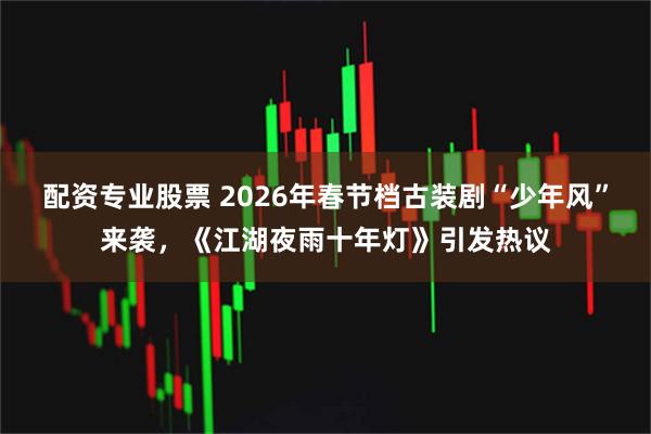 配资专业股票 2026年春节档古装剧“少年风”来袭，《江湖夜雨十年灯》引发热议