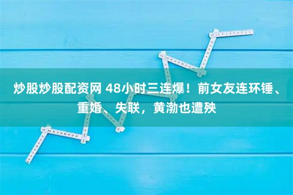 炒股炒股配资网 48小时三连爆！前女友连环锤、重婚、失联，黄渤也遭殃