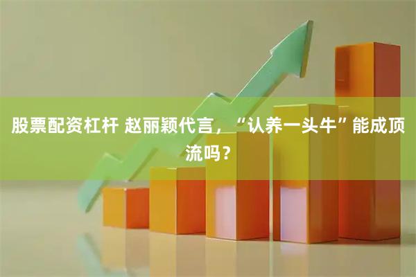 股票配资杠杆 赵丽颖代言,“认养一头牛”能成顶流吗?