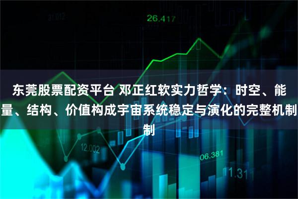 东莞股票配资平台 邓正红软实力哲学:时空、能量、结构、价值构成宇宙系统稳定与演化的完整机制