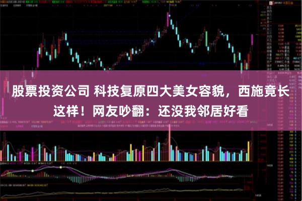 股票投资公司 科技复原四大美女容貌，西施竟长这样！网友吵翻：还没我邻居好看