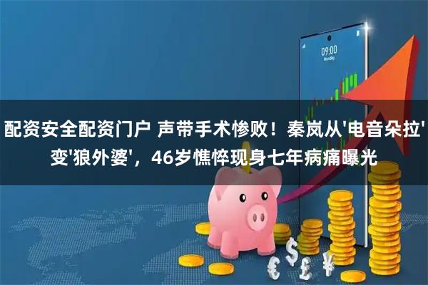 配资安全配资门户 声带手术惨败！秦岚从'电音朵拉'变'狼外婆'，46岁憔悴现身七年病痛曝光