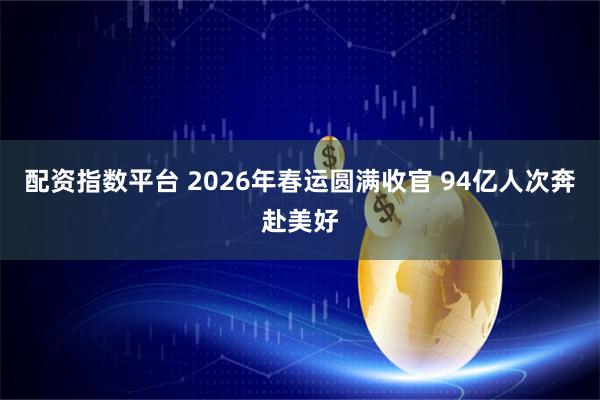 配资指数平台 2026年春运圆满收官 94亿人次奔赴美好