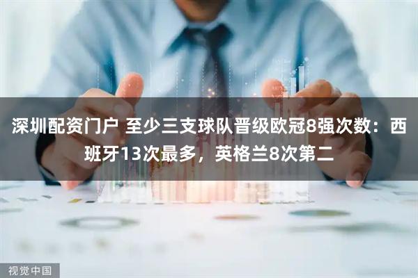 深圳配资门户 至少三支球队晋级欧冠8强次数：西班牙13次最多，英格兰8次第二