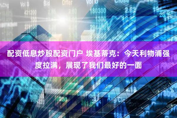 配资低息炒股配资门户 埃基蒂克：今天利物浦强度拉满，展现了我们最好的一面