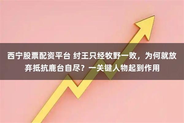 西宁股票配资平台 纣王只经牧野一败，为何就放弃抵抗鹿台自尽？一关键人物起到作用