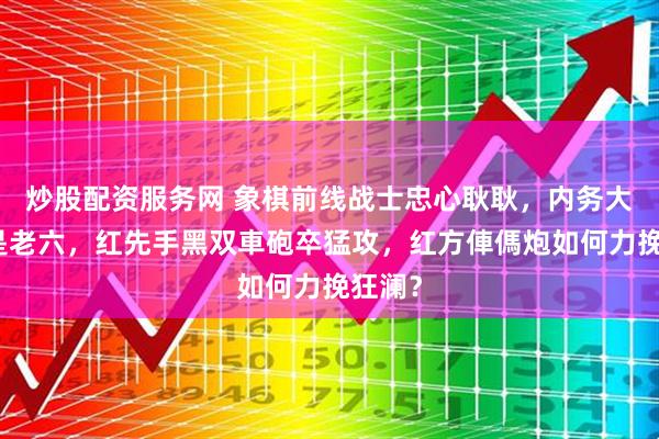 炒股配资服务网 象棋前线战士忠心耿耿，内务大臣全是老六，红先手黑双車砲卒猛攻，红方俥傌炮如何力挽狂澜？