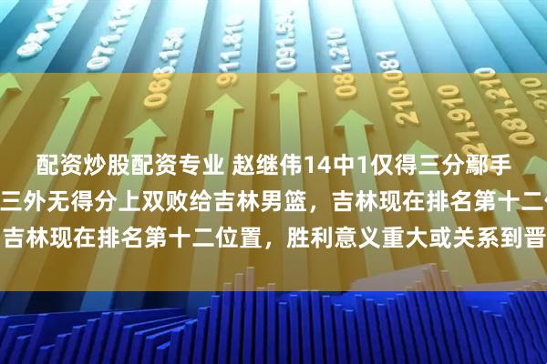 配资炒股配资专业 赵继伟14中1仅得三分鄢手骐10中2获六分，辽篮三外无得分上双败给吉林男篮，吉林现在排名第十二位置，胜利意义重大或关系到晋级希望