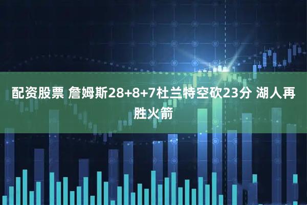 配资股票 詹姆斯28+8+7杜兰特空砍23分 湖人再胜火箭