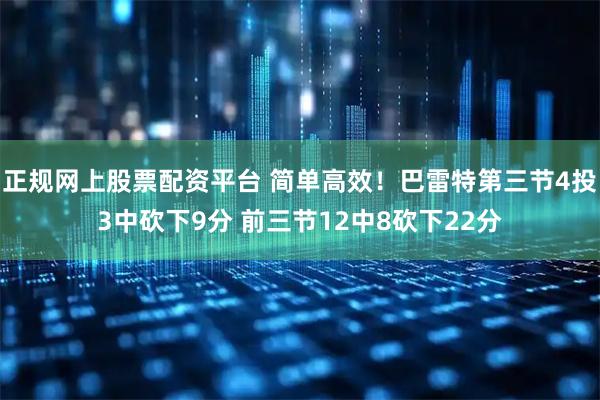 正规网上股票配资平台 简单高效！巴雷特第三节4投3中砍下9分 前三节12中8砍下22分