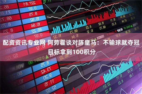 配资资讯专业网 阿劳霍谈对阵皇马：不输球就夺冠 目标拿到100积分