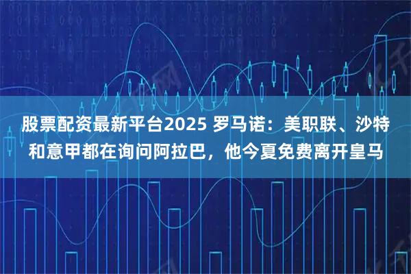股票配资最新平台2025 罗马诺：美职联、沙特和意甲都在询问阿拉巴，他今夏免费离开皇马