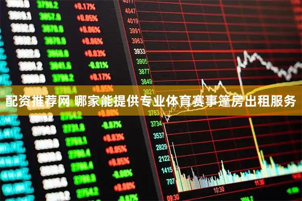 配资推荐网 哪家能提供专业体育赛事篷房出租服务