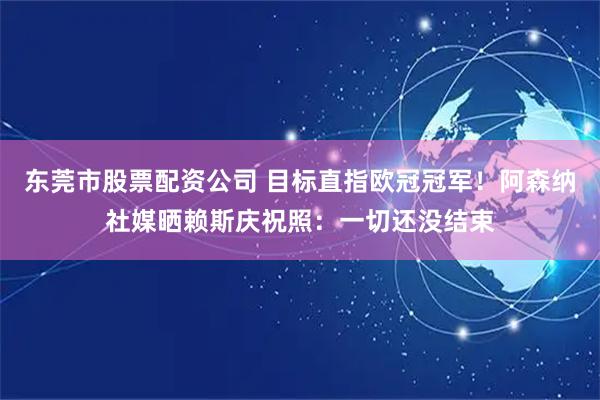 东莞市股票配资公司 目标直指欧冠冠军！阿森纳社媒晒赖斯庆祝照：一切还没结束