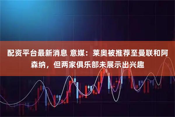 配资平台最新消息 意媒：莱奥被推荐至曼联和阿森纳，但两家俱乐部未展示出兴趣