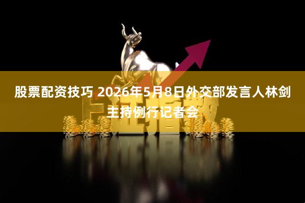 股票配资技巧 2026年5月8日外交部发言人林剑主持例行记者会
