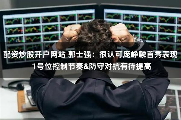 配资炒股开户网站 郭士强：很认可庞峥麟首秀表现 1号位控制节奏&防守对抗有待提高