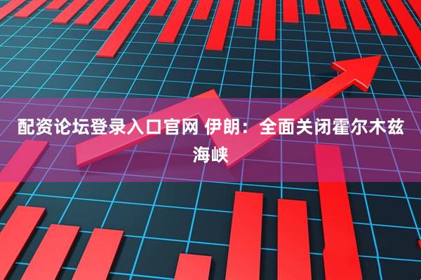 配资论坛登录入口官网 伊朗：全面关闭霍尔木兹海峡