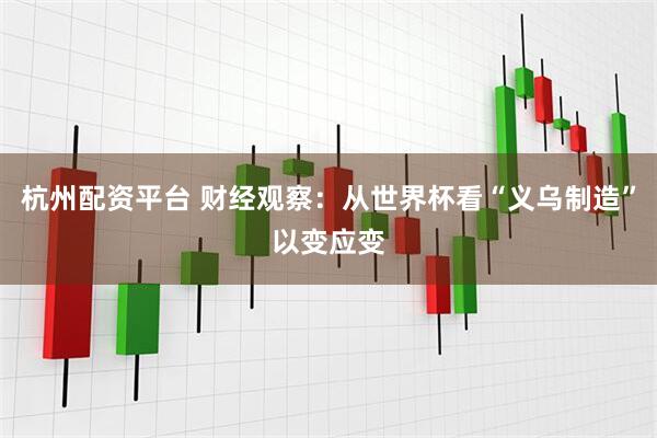 杭州配资平台 财经观察：从世界杯看“义乌制造”以变应变